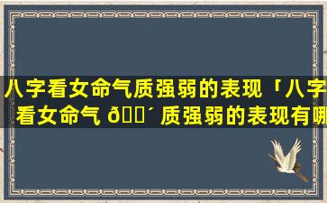 八字看女命气质强弱的表现「八字看女命气 🐴 质强弱的表现有哪些」